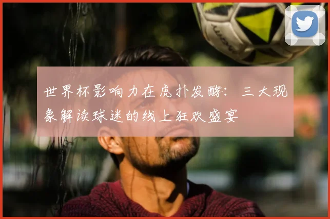 世界杯影响力在虎扑发酵：三大现象解读球迷的线上狂欢盛宴