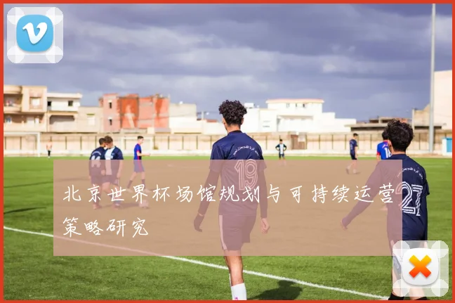 北京世界杯场馆规划与可持续运营策略研究