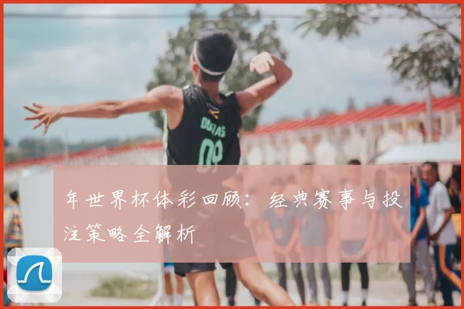 年世界杯体彩回顾:经典赛事与投注策略全解析