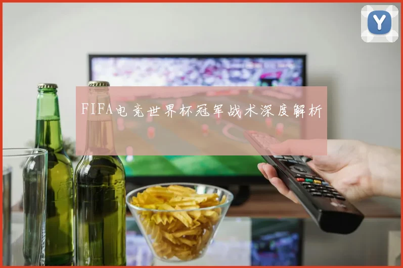 FIFA电竞世界杯冠军战术深度解析