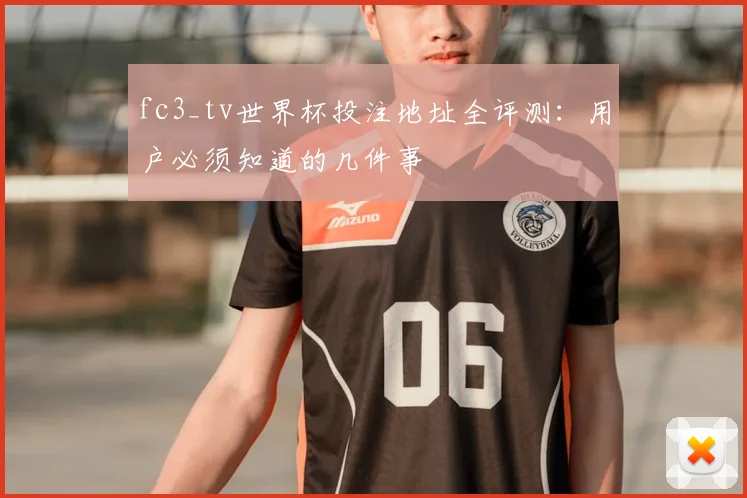 fc3_tv世界杯投注地址全评测:用户必须知道的几件事