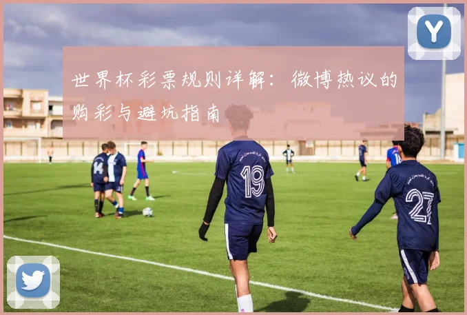 世界杯彩票规则详解：微博热议的购彩与避坑指南