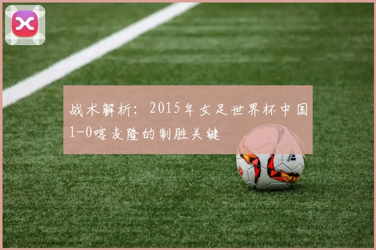 战术解析：2015年女足世界杯中国1-0喀麦隆的制胜关键