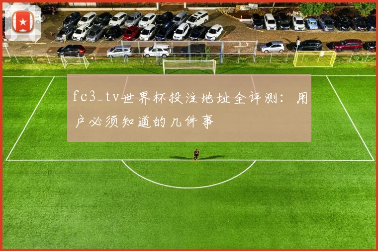 fc3_tv世界杯投注地址全评测:用户必须知道的几件事