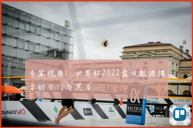 专家视角:世界杯2022盘口数据揭示的冷门与黑马
