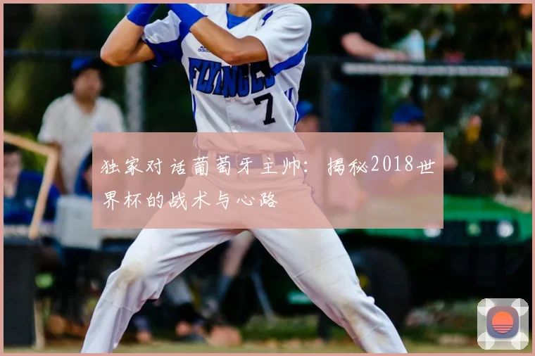 独家对话葡萄牙主帅:揭秘2018世界杯的战术与心路