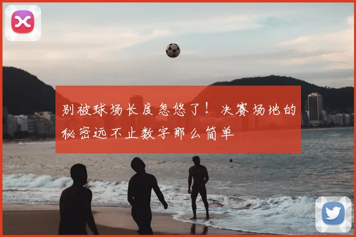 别被球场长度忽悠了！决赛场地的秘密远不止数字那么简单