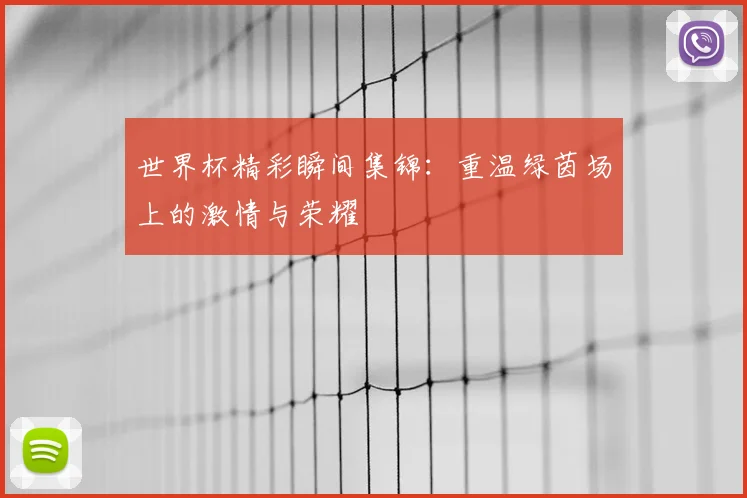 世界杯精彩瞬间集锦:重温绿茵场上的激情与荣耀