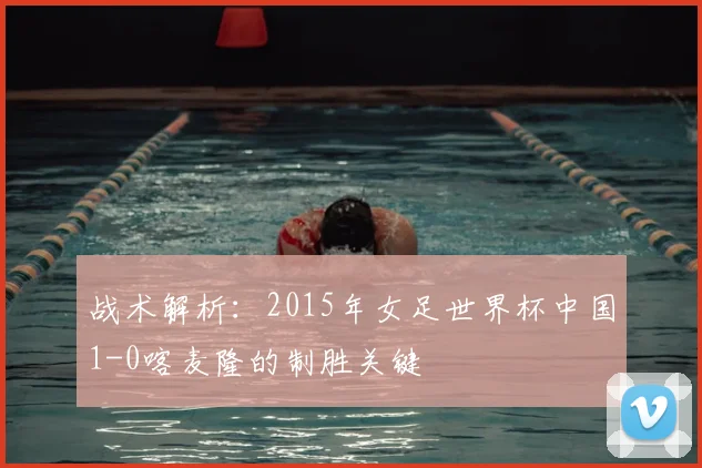 战术解析：2015年女足世界杯中国1-0喀麦隆的制胜关键