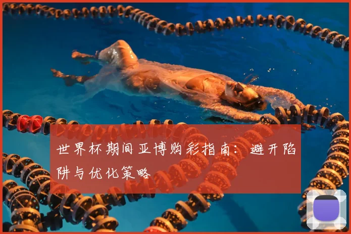 世界杯期间亚博购彩指南：避开陷阱与优化策略