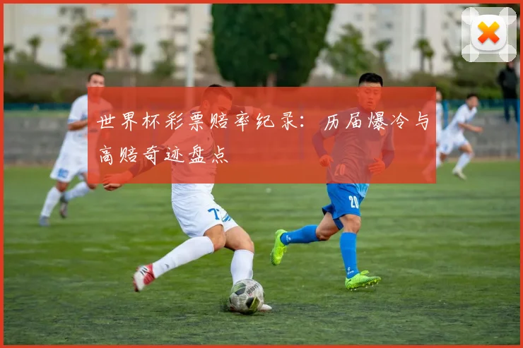 世界杯彩票赔率纪录：历届爆冷与高赔奇迹盘点