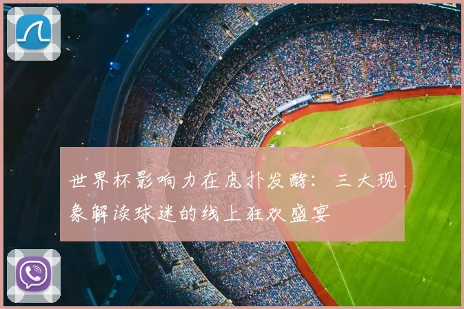 世界杯影响力在虎扑发酵：三大现象解读球迷的线上狂欢盛宴