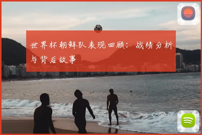 世界杯朝鲜队表现回顾：战绩分析与背后故事
