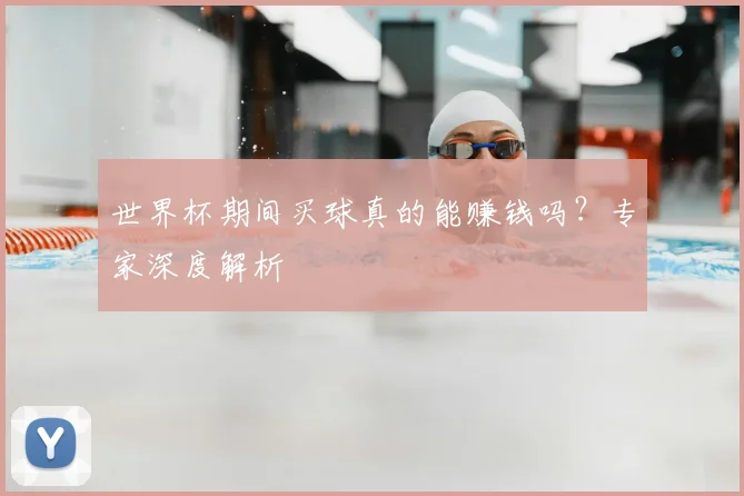 世界杯期间买球真的能赚钱吗？专家深度解析