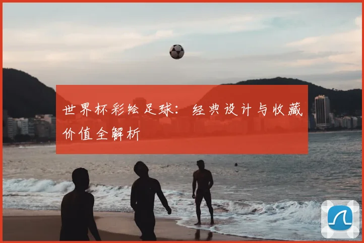 世界杯彩绘足球：经典设计与收藏价值全解析