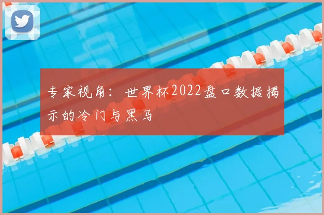 专家视角:世界杯2022盘口数据揭示的冷门与黑马