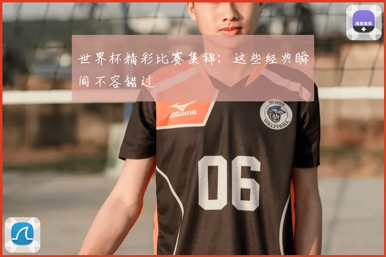 世界杯精彩比赛集锦:这些经典瞬间不容错过