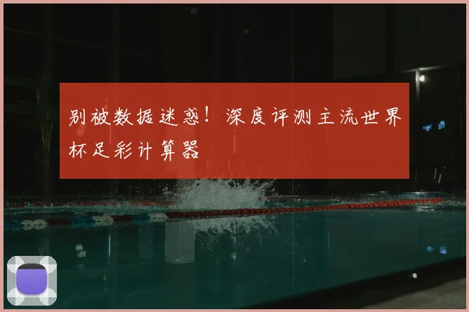 别被数据迷惑!深度评测主流世界杯足彩计算器