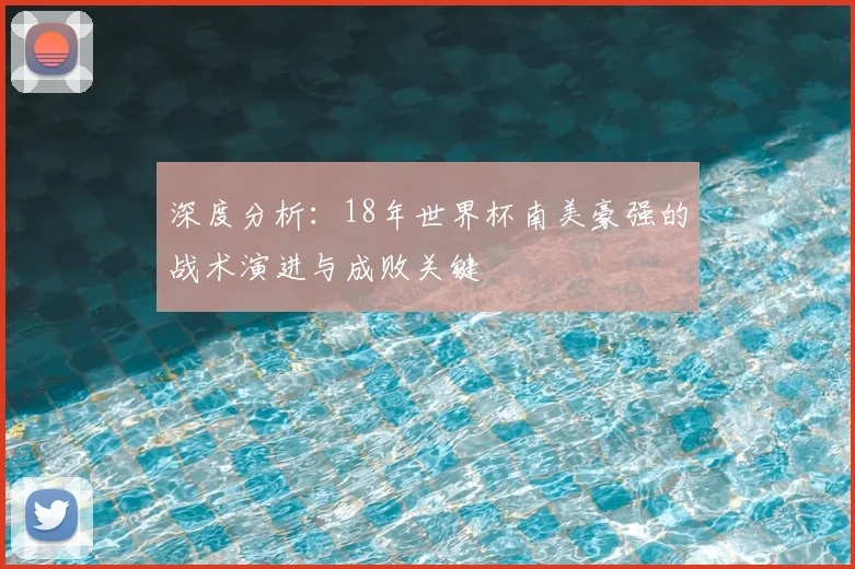 深度分析:18年世界杯南美豪强的战术演进与成败关键
