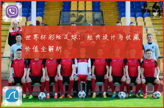 世界杯彩绘足球：经典设计与收藏价值全解析