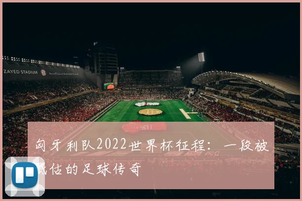 匈牙利队2022世界杯征程:一段被低估的足球传奇