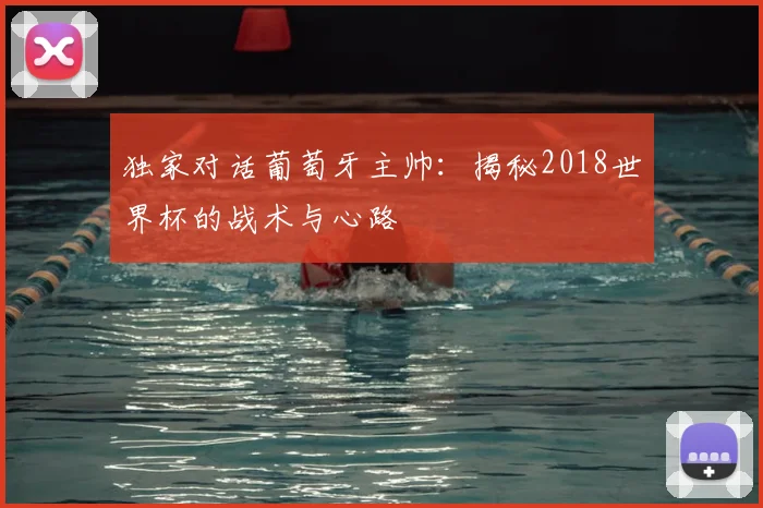 独家对话葡萄牙主帅:揭秘2018世界杯的战术与心路