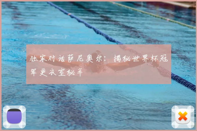 独家对话萨尼奥尔:揭秘世界杯冠军更衣室秘辛