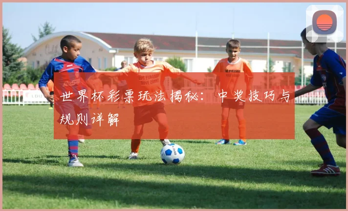 世界杯彩票玩法揭秘：中奖技巧与规则详解