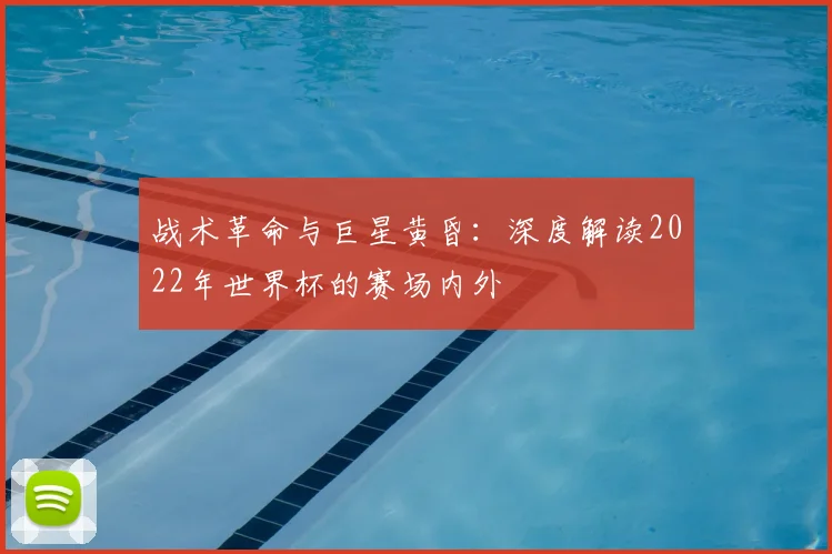 战术革命与巨星黄昏:深度解读2022年世界杯的赛场内外