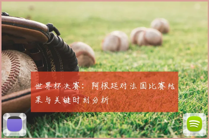 世界杯决赛:阿根廷对法国比赛结果与关键时刻分析