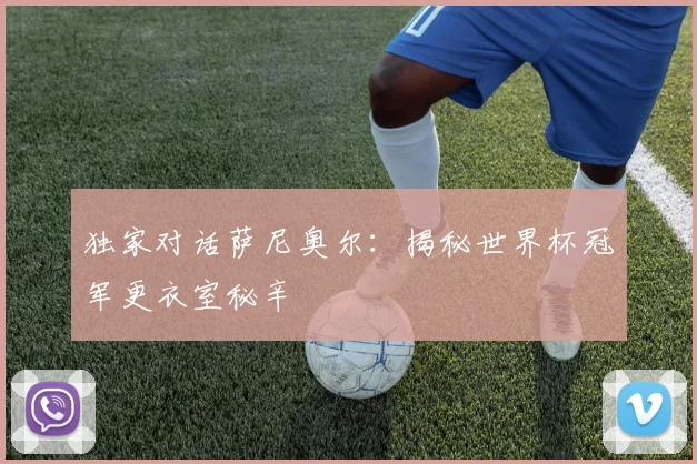独家对话萨尼奥尔:揭秘世界杯冠军更衣室秘辛